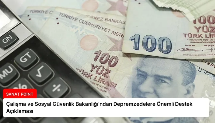 Çalışma ve Sosyal Güvenlik Bakanlığı’ndan Depremzedelere Önemli Destek Açıklaması
