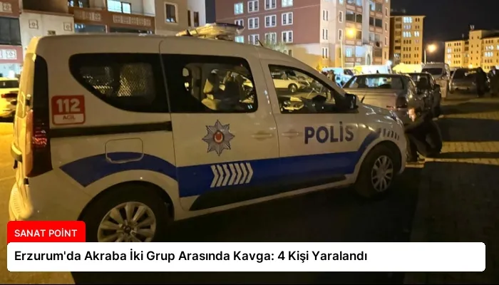 Erzurum’da Akraba İki Grup Arasında Kavga: 4 Kişi Yaralandı