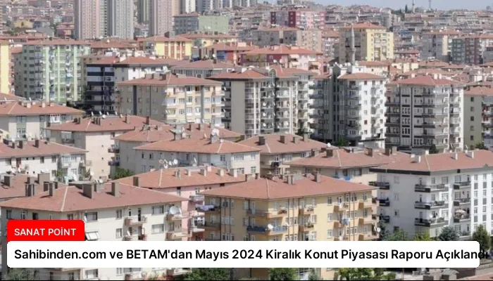 Sahibinden.com ve BETAM’dan Mayıs 2024 Kiralık Konut Piyasası Raporu Açıklandı