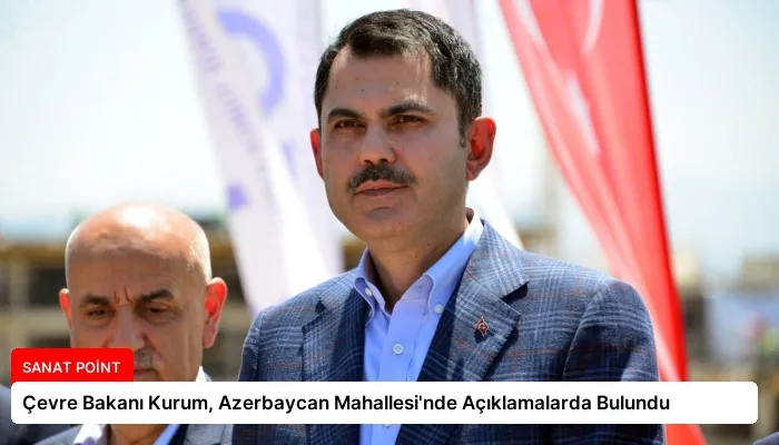 Çevre Bakanı Kurum, Azerbaycan Mahallesi’nde Açıklamalarda Bulundu