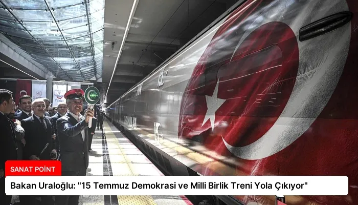 Bakan Uraloğlu: “15 Temmuz Demokrasi ve Milli Birlik Treni Yola Çıkıyor”