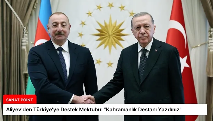 Aliyev’den Türkiye’ye Destek Mektubu: “Kahramanlık Destanı Yazdınız”