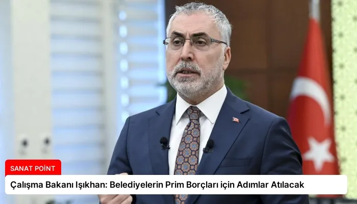 Çalışma Bakanı Işıkhan: Belediyelerin Prim Borçları için Adımlar Atılacak