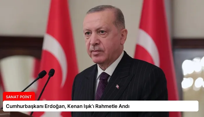 Cumhurbaşkanı Erdoğan, Kenan Işık’ı Rahmetle Andı