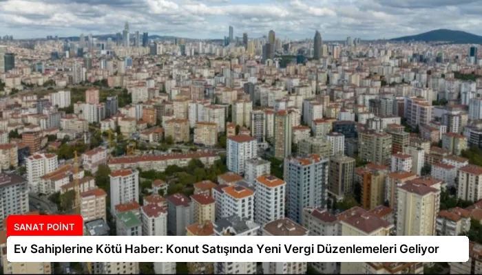 Ev Sahiplerine Kötü Haber: Konut Satışında Yeni Vergi Düzenlemeleri Geliyor
