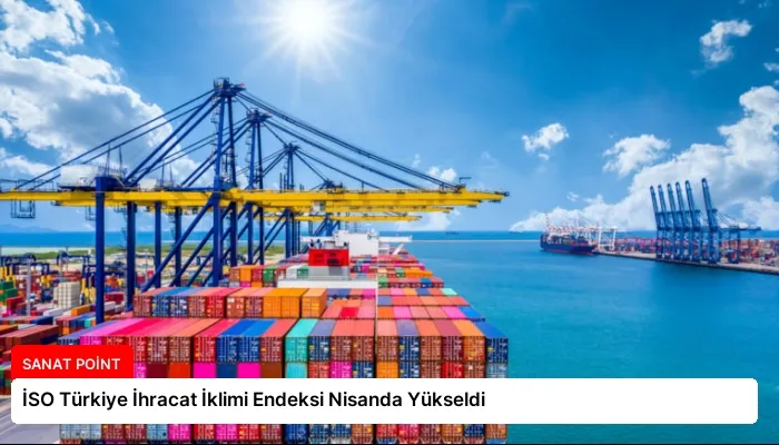 İSO Türkiye İhracat İklimi Endeksi Nisanda Yükseldi