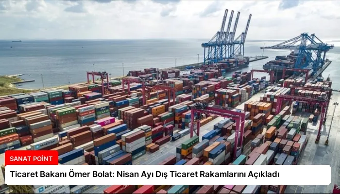 Ticaret Bakanı Ömer Bolat: Nisan Ayı Dış Ticaret Rakamlarını Açıkladı