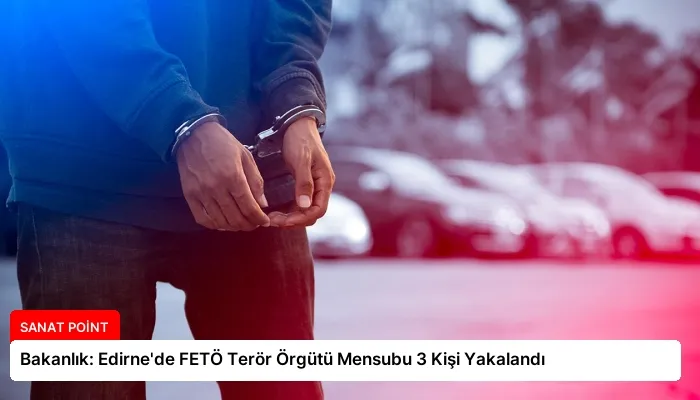 Bakanlık: Edirne’de FETÖ Terör Örgütü Mensubu 3 Kişi Yakalandı