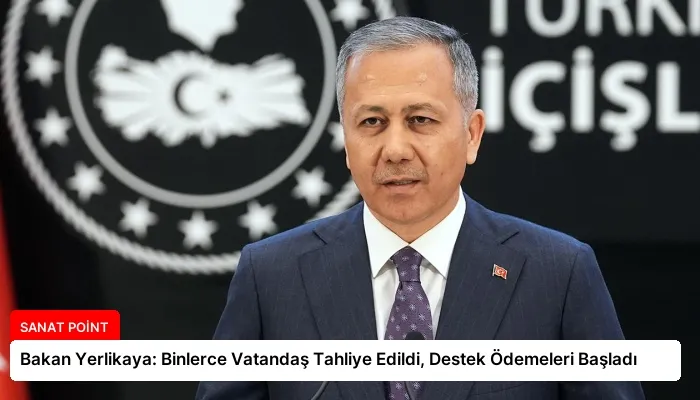 Bakan Yerlikaya: Binlerce Vatandaş Tahliye Edildi, Destek Ödemeleri Başladı