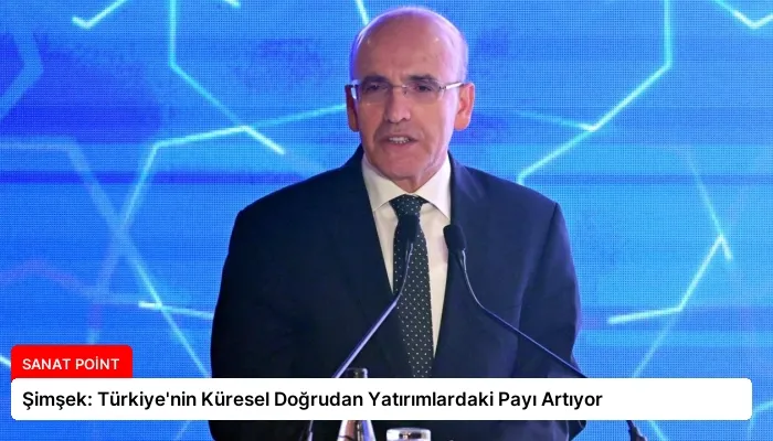 Şimşek: Türkiye’nin Küresel Doğrudan Yatırımlardaki Payı Artıyor