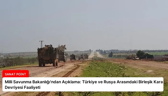 Milli Savunma Bakanlığı’ndan Açıklama: Türkiye ve Rusya Arasındaki Birleşik Kara Devriyesi Faaliyeti