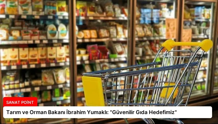 Tarım ve Orman Bakanı İbrahim Yumaklı: “Güvenilir Gıda Hedefimiz”