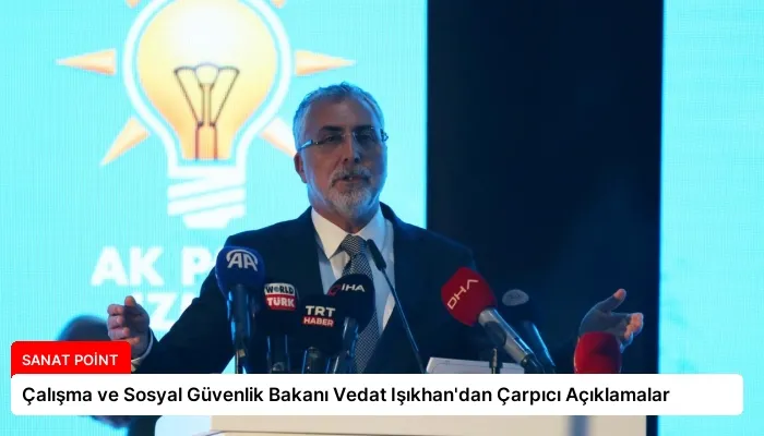 Çalışma ve Sosyal Güvenlik Bakanı Vedat Işıkhan’dan Çarpıcı Açıklamalar