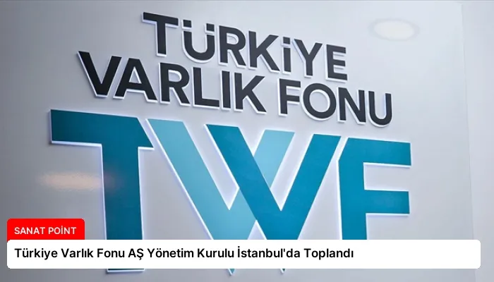 Türkiye Varlık Fonu AŞ Yönetim Kurulu İstanbul’da Toplandı