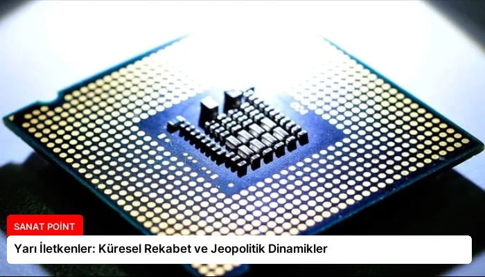 Yarı İletkenler: Küresel Rekabet ve Jeopolitik Dinamikler
