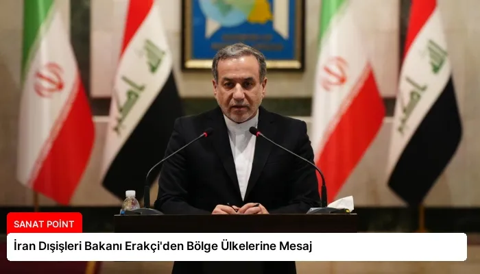 İran Dışişleri Bakanı Erakçi’den Bölge Ülkelerine Mesaj