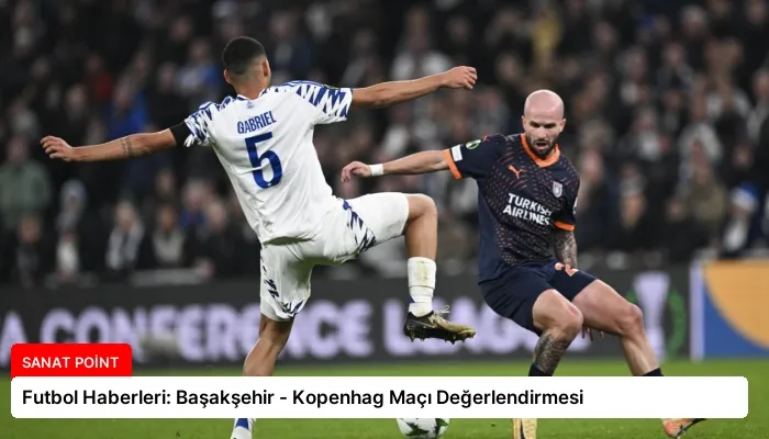 Futbol Haberleri: Başakşehir – Kopenhag Maçı Değerlendirmesi