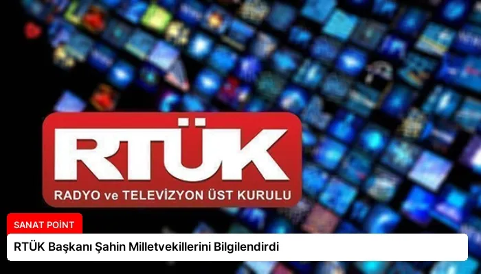 RTÜK Başkanı Şahin Milletvekillerini Bilgilendirdi
