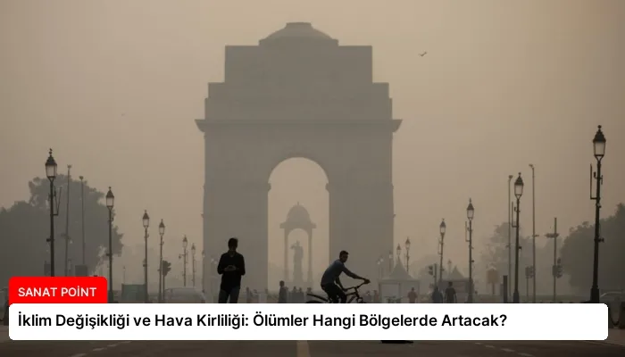 İklim Değişikliği ve Hava Kirliliği: Ölümler Hangi Bölgelerde Artacak?