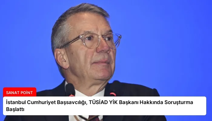 İstanbul Cumhuriyet Başsavcılığı, TÜSİAD YİK Başkanı Hakkında Soruşturma Başlattı