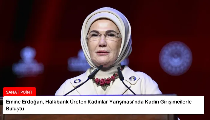 Emine Erdoğan, Halkbank Üreten Kadınlar Yarışması’nda Kadın Girişimcilerle Buluştu