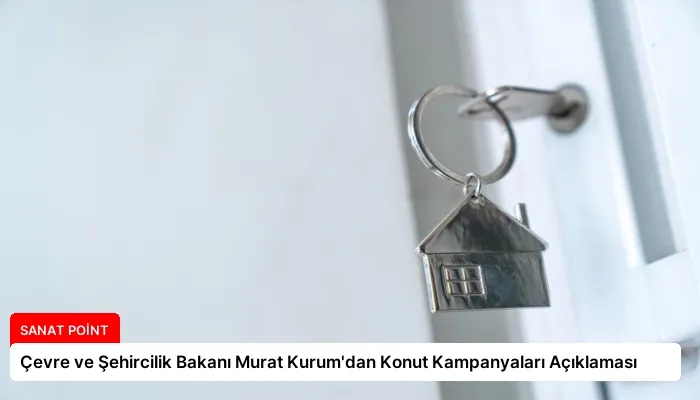 Çevre ve Şehircilik Bakanı Murat Kurum’dan Konut Kampanyaları Açıklaması