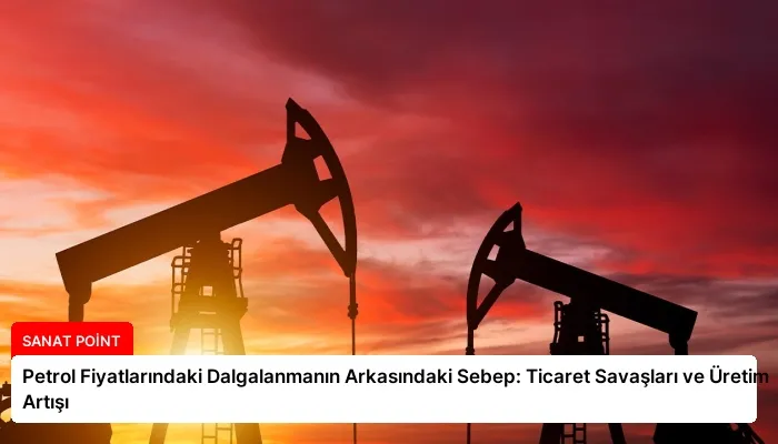 Petrol Fiyatlarındaki Dalgalanmanın Arkasındaki Sebep: Ticaret Savaşları ve Üretim Artışı