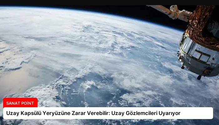 Uzay Kapsülü Yeryüzüne Zarar Verebilir: Uzay Gözlemcileri Uyarıyor