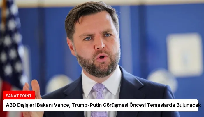 ABD Dışişleri Bakanı Vance, Trump-Putin Görüşmesi Öncesi Temaslarda Bulunacak