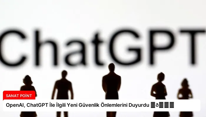 OpenAI, ChatGPT İle İlgili Yeni Güvenlik Önlemlerini Duyurdu ⏬👇