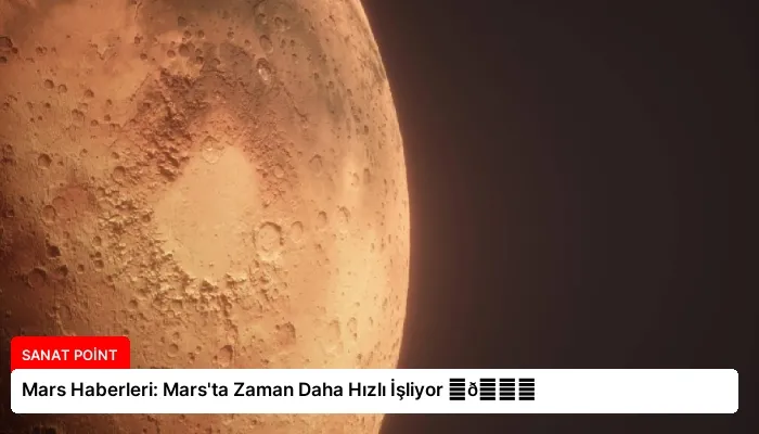 Mars Haberleri: Mars’ta Zaman Daha Hızlı İşliyor ⏬👇