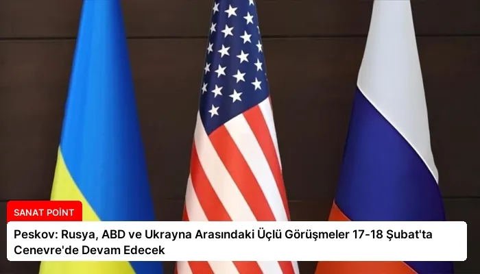 Peskov: Rusya, ABD ve Ukrayna Arasındaki Üçlü Görüşmeler 17-18 Şubat’ta Cenevre’de Devam Edecek
