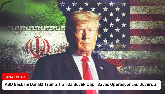 ABD Başkanı Donald Trump, İran’da Büyük Çaplı Savaş Operasyonunu Duyurdu