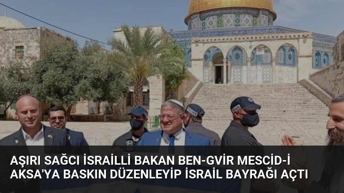 Aşırı sağcı İsrailli Bakan Ben-Gvir Mescid-i Aksa’ya Baskın Düzenleyip İsrail Bayrağı Açtı